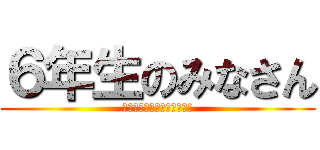 ６年生のみなさん (卒業おめでとうございます!)