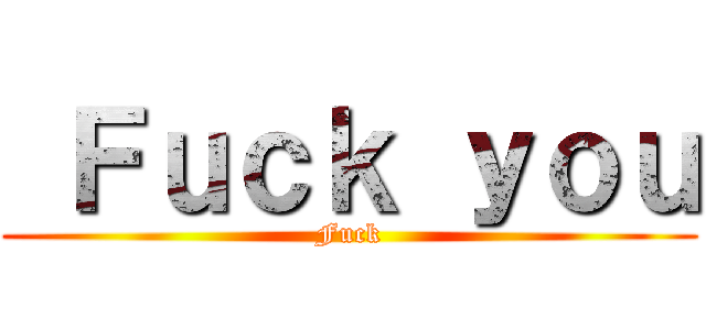  Ｆｕｃｋ ｙｏｕ (Fuck)