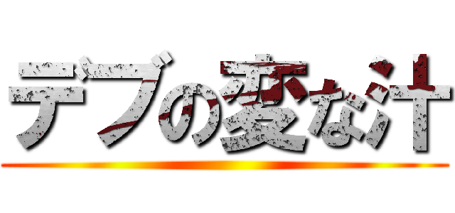 デブの変な汁 ()