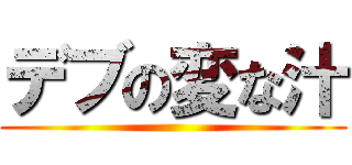 デブの変な汁 ()