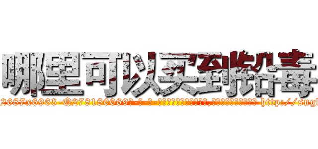 哪里可以买到铅毒 (哪里可以买到铅毒【电-186x2687x6963-Q278180069元-吉-药-业】我们做的是长期生意,靠的是老客户长期支持 http://sngk.net/6t6oMI
)