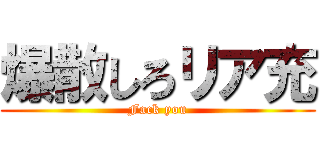 爆散しろリア充 (Fack you)