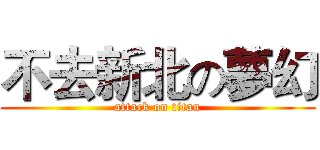 不去新北の夢幻 (attack on titan)