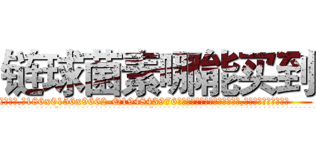 链球菌素哪能买到 (链球菌素哪能买到【电.话186x0156x9662-Q194843976林氏药业】我们做的是长期生意,靠的是老客户长期支持
参考消息网2月20日报道 韩媒称，“剩女多、离婚率高的城市，房价一定会上涨。”这是中国经济学家金岩石2016年12月参加在上海举行的房地产相关论坛时说的话。
)