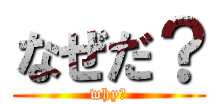 なぜだ？ (why?)