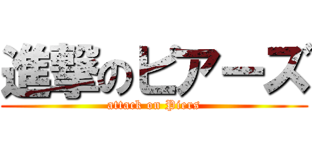進撃のピアーズ (attack on Piers)
