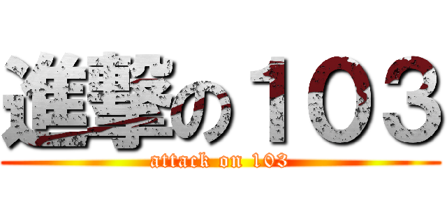 進撃の１０３ (attack on 103)