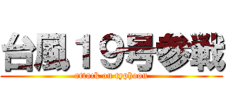 台風１９号参戦 (attack on typhoon)