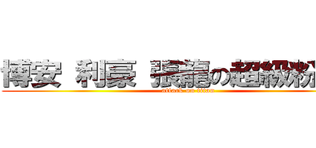 博安 利豪 張龍の超級粉絲團 (attack on titan)