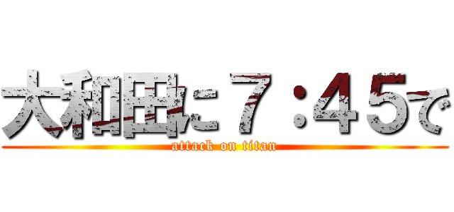 大和田に７：４５で (attack on titan)