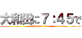 大和田に７：４５で (attack on titan)