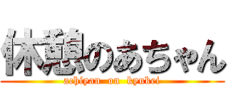 休憩のあちゃん (achiyan  on  kyukei)
