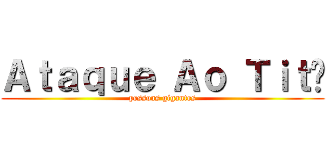 Ａｔａｑｕｅ Ａｏ Ｔｉｔã (pessoas gigantes)