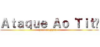 Ａｔａｑｕｅ Ａｏ Ｔｉｔã (pessoas gigantes)