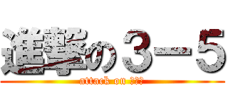 進撃の３ー５ (attack on ３ー５)