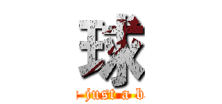 球 (I'm just a ball)