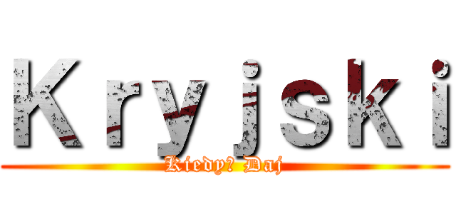Ｋｒｙｊｓｋｉ (Kiedy? Daj)