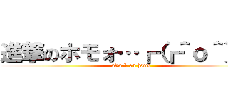 進撃のホモォ…┏（┏＾ｏ＾）┓ (attack on homo)