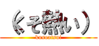 （くそ熱い） (kusoatsui)