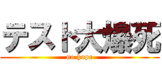 テスト大爆死 (no hope)