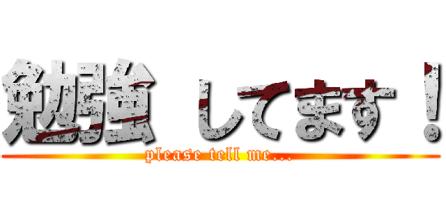 勉強 してます！ (please tell me...)