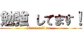 勉強 してます！ (please tell me...)