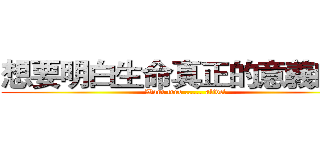 想要明白生命真正的意義嗎？ (Want true ...... alive?)