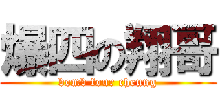 爆四の翔哥 (bomb four cheung)