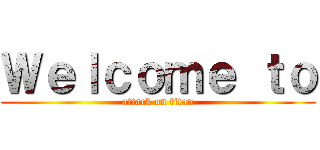 Ｗｅｌｃｏｍｅ ｔｏ (attack on titan)