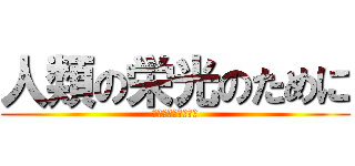 人類の栄光のために (人類の栄光のために)