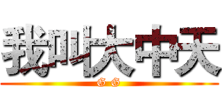 我叫大中天 (G G)