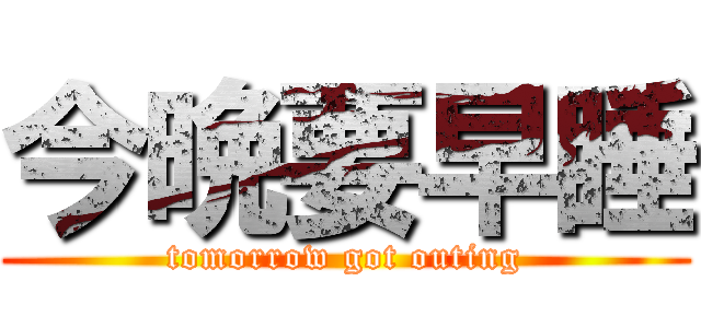 今晩要早睡 (tomorrow got outing)