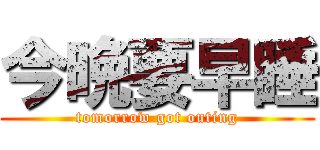 今晩要早睡 (tomorrow got outing)