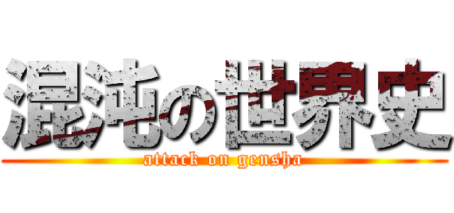 混沌の世界史 (attack on gensha)