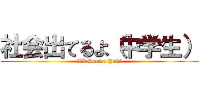 社会出てるよ（中学生） (XX Hunter Yuki)