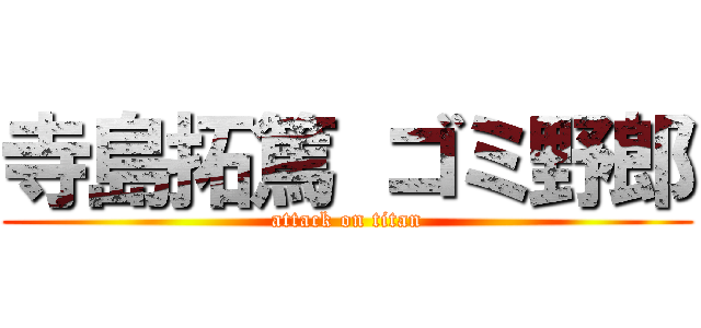 寺島拓篤 ゴミ野郎 (attack on titan)