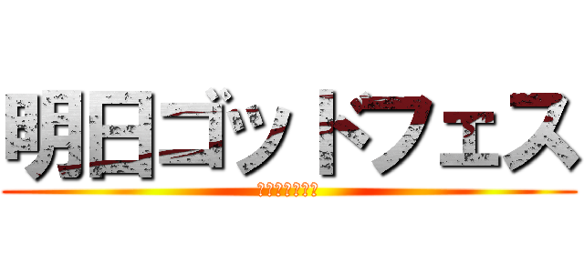 明日ゴッドフェス (今回は糞フェス)