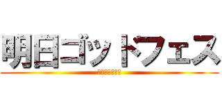 明日ゴッドフェス (今回は糞フェス)