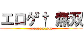 エロゲ† 無双 (eroge†musou)