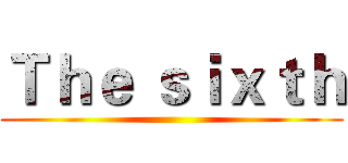 Ｔｈｅ ｓｉｘｔｈ ()