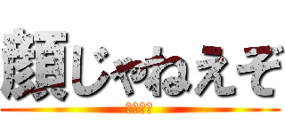 顔じゃねえぞ (ひろはる)