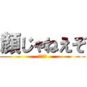 顔じゃねえぞ (ひろはる)