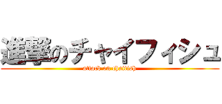 進撃のチャイフィシュ (attack on chaifish)