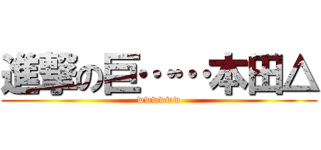 進撃の巨……本田△ (wwwwww)