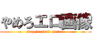 やめろエロ画像 (stop is adult picture)