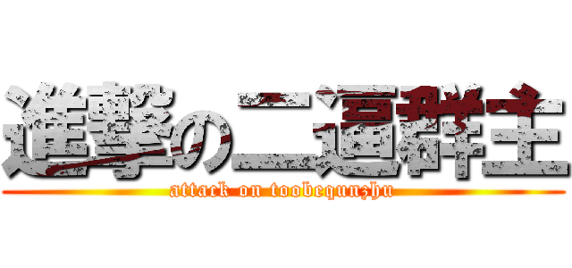 進撃の二逼群主 (attack on toobequnzhu)