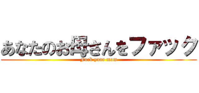 あなたのお母さんをファック (Fuck your mom)