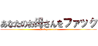 あなたのお母さんをファック (Fuck your mom)