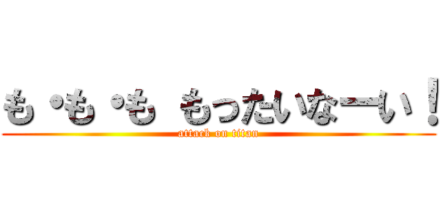 も・も・も もったいなーい！ (attack on titan)