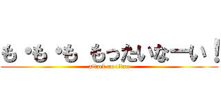 も・も・も もったいなーい！ (attack on titan)